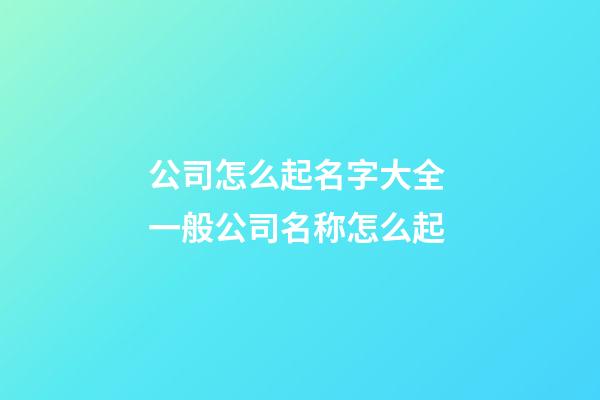 公司怎么起名字大全 一般公司名称怎么起-第1张-公司起名-玄机派